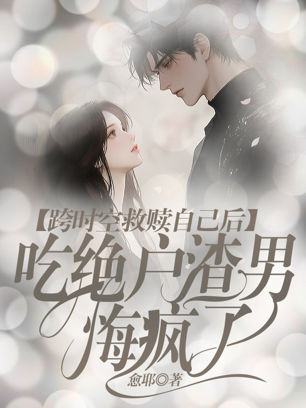 跨时空救赎自己后，吃绝户渣男悔疯了