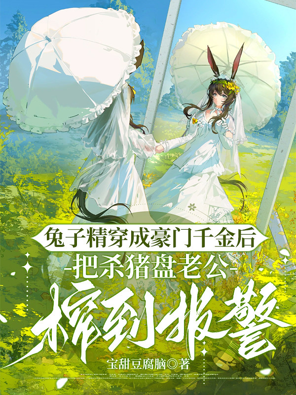 兔子精穿成豪门千金后，把杀猪盘老公榨到报警